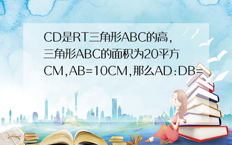 CD是RT三角形ABC的高,三角形ABC的面积为20平方CM,AB=10CM,那么AD:DB=