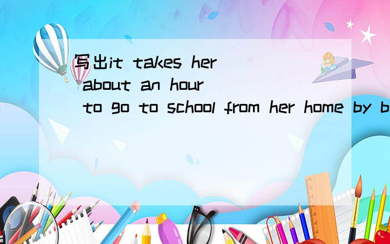 写出it takes her about an hour to go to school from her home by bus的同义句it is about（---）（---）（---）to go to school from her home by bus上面的少打个an！it is about an（---）（---）（---）to go to school from her home b
