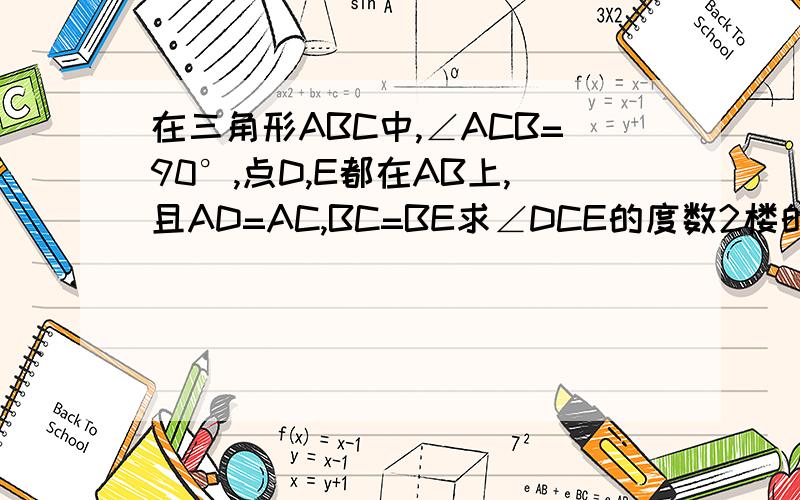 在三角形ABC中,∠ACB=90°,点D,E都在AB上,且AD=AC,BC=BE求∠DCE的度数2楼的，你最后第二步和最后一步结束下噻~