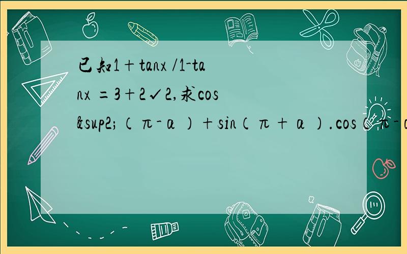 已知1+tanx /1-tanx =3+2√2,求cos²（π-α）+sin（π+α）.cos（π-α）+2sin²（α-π）的值如题 是1+tanx------ =3+2√21-tanx