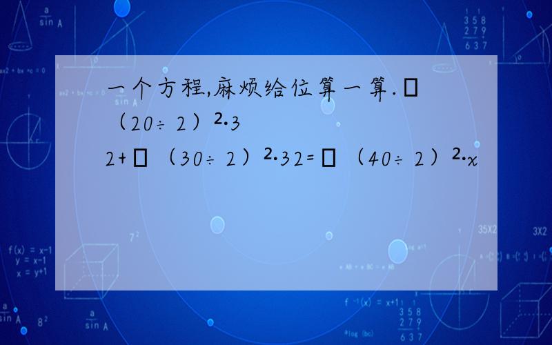 一个方程,麻烦给位算一算.π（20÷2）²·32+π（30÷2）²·32=π（40÷2）²·x