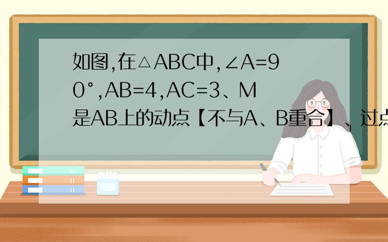 如图,在△ABC中,∠A=90°,AB=4,AC=3、M是AB上的动点【不与A、B重合】、过点M作MN∥BC交AC于点N、以MN为直径作圆O、并在圆O内作内接矩形AMPN、令AM=x.（1）当x为何值时、圆O与直线BC相切?（2）在动点M