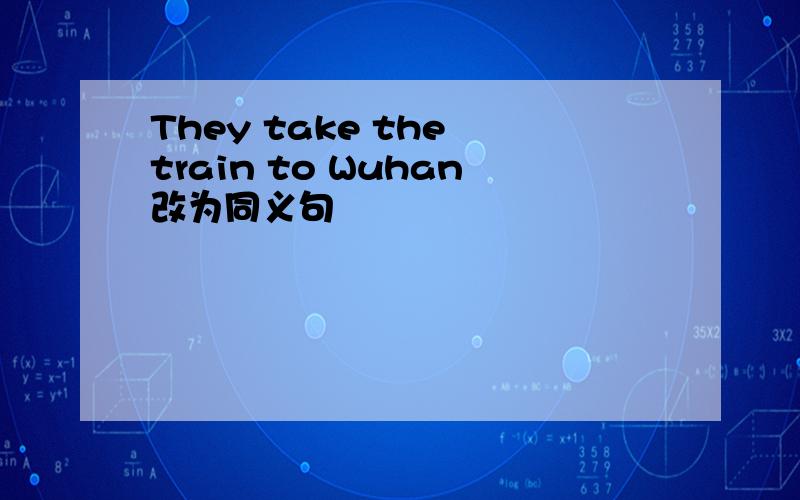 They take the train to Wuhan改为同义句
