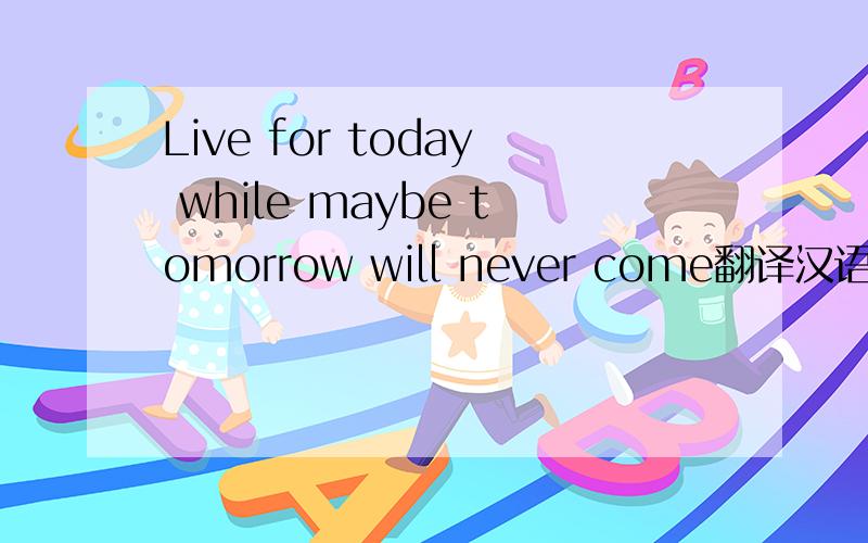 Live for today while maybe tomorrow will never come翻译汉语什么意思