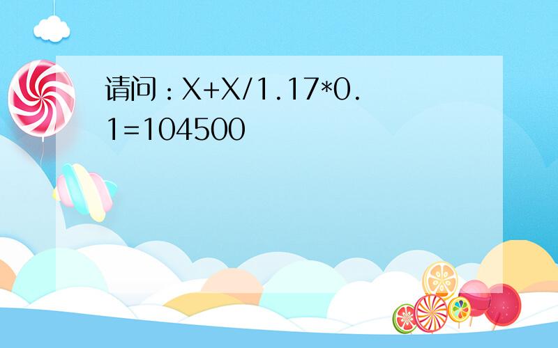 请问：X+X/1.17*0.1=104500