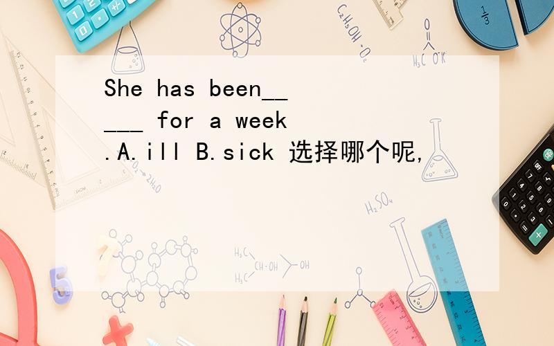 She has been_____ for a week.A.ill B.sick 选择哪个呢,