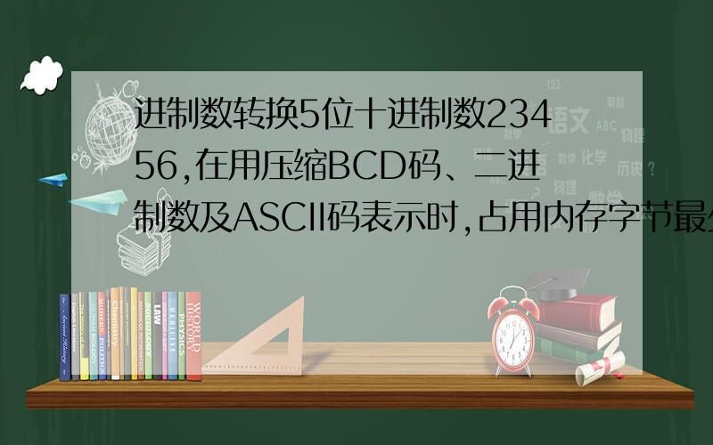 进制数转换5位十进制数23456,在用压缩BCD码、二进制数及ASCII码表示时,占用内存字节最少应分别为多少,请着重解释一下ASCII!是解释十进制如何用ASCII表示