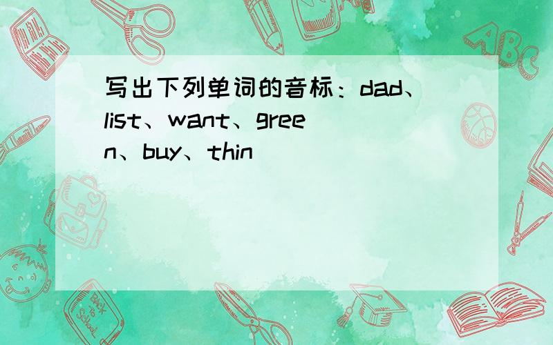写出下列单词的音标：dad、list、want、green、buy、thin