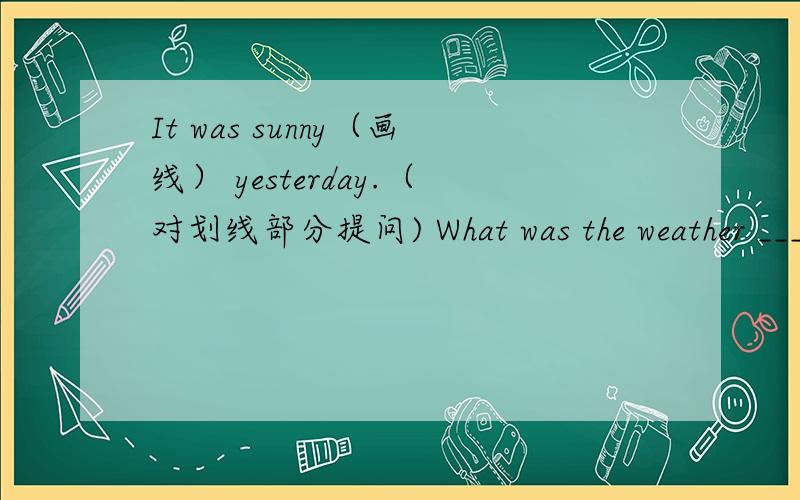 It was sunny（画线） yesterday.（对划线部分提问) What was the weather ____ yesterday.It was sunny（画线） yesterday.（对划线部分提问)What was the weather ____ yesterday.
