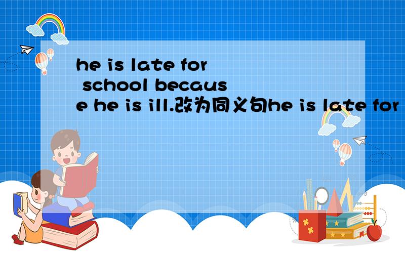 he is late for school because he is ill.改为同义句he is late for school _______ _______his illness.