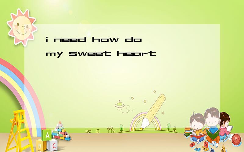 i need how do my sweet heart