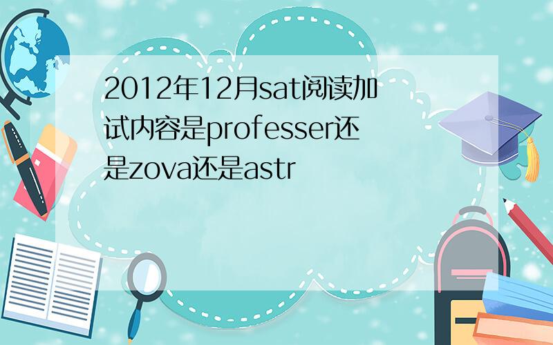 2012年12月sat阅读加试内容是professer还是zova还是astr