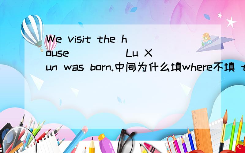 We visit the house ____ Lu Xun was born.中间为什么填where不填 that