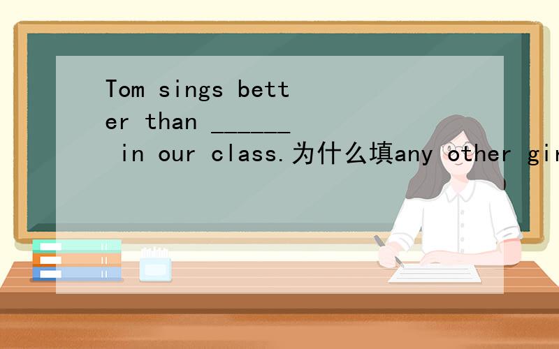 Tom sings better than ______ in our class.为什么填any other girl,而不用any girl 或some other girls