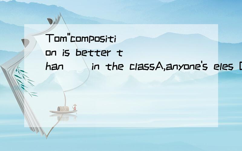 Tom''composition is better than( )in the classA,anyone's eles B,anyone else C,anyone else's D,anyone's else's