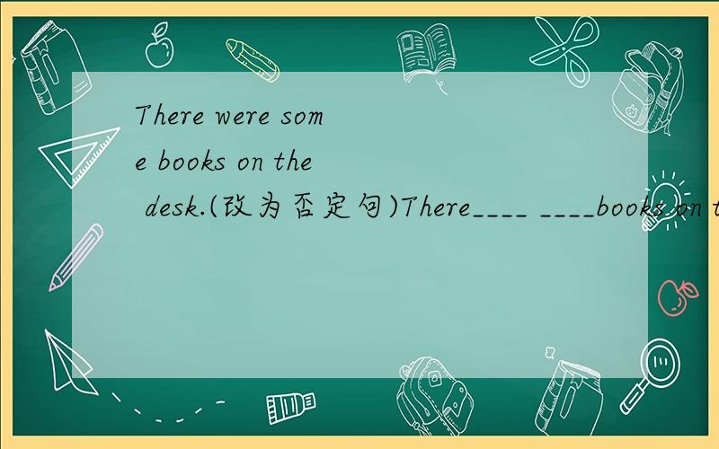 There were some books on the desk.(改为否定句)There____ ____books on the desk.