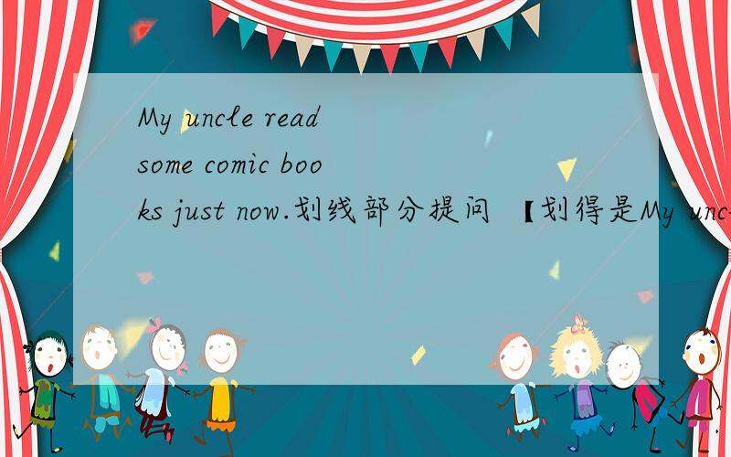 My uncle read some comic books just now.划线部分提问 【划得是My uncle】____ _____ _____ comic books just now?