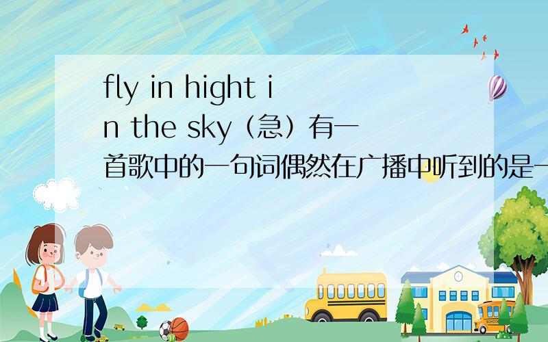 fly in hight in the sky（急）有一首歌中的一句词偶然在广播中听到的是一首英文的舞曲谁知道名字啊谢谢了