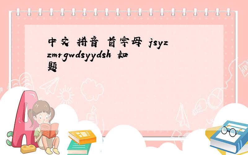 中文 拼音 首字母 jsyzzmrgwdsyydsh 如题