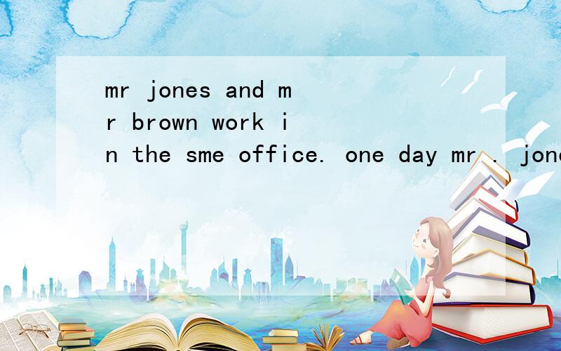 mr jones and mr brown work in the sme office. one day mr . jones says to mr brown.的意思.