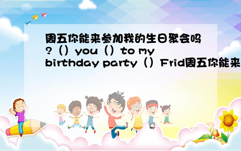 周五你能来参加我的生日聚会吗?（）you（）to my birthday party（）Frid周五你能来参加我的生日聚会吗?（）you（）to my birthday party（）Friday?