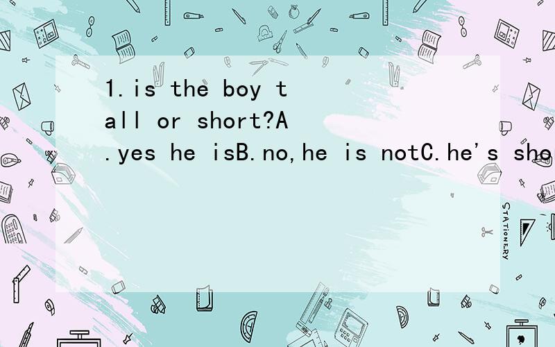 1.is the boy tall or short?A.yes he isB.no,he is notC.he's shortD.yes,he does.