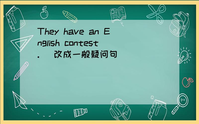 They have an English contest. (改成一般疑问句)