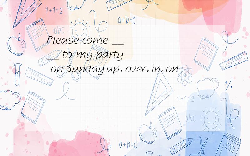 Please come ____ to my party on Sunday.up,over,in,on