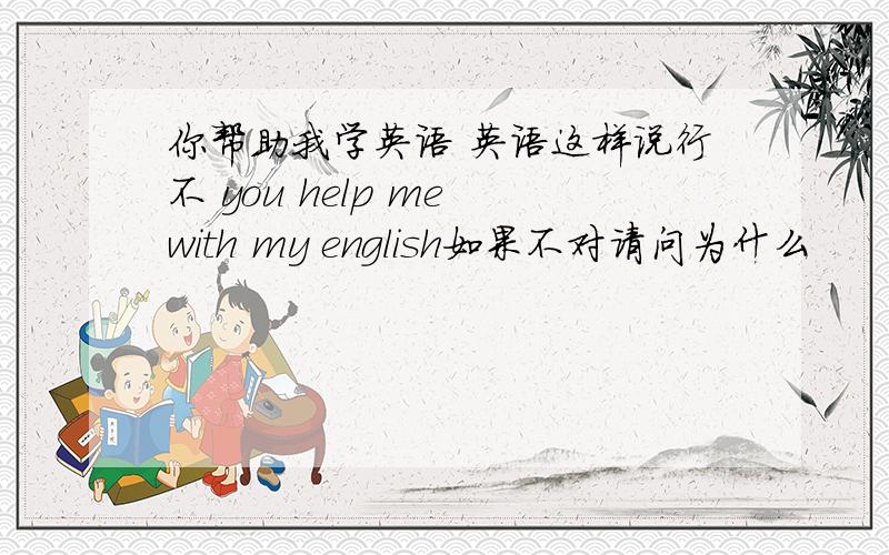 你帮助我学英语 英语这样说行不 you help me with my english如果不对请问为什么