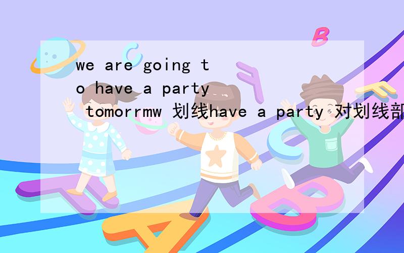we are going to have a party tomorrmw 划线have a party 对划线部分提问 怎么写?