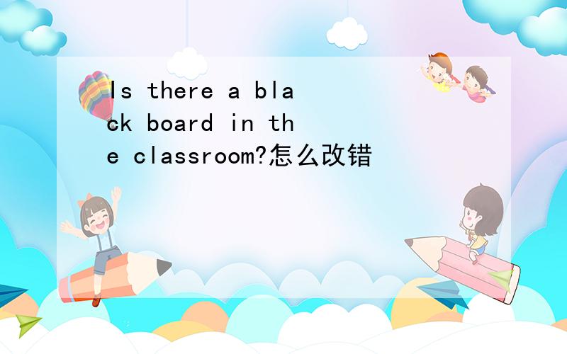 Is there a black board in the classroom?怎么改错