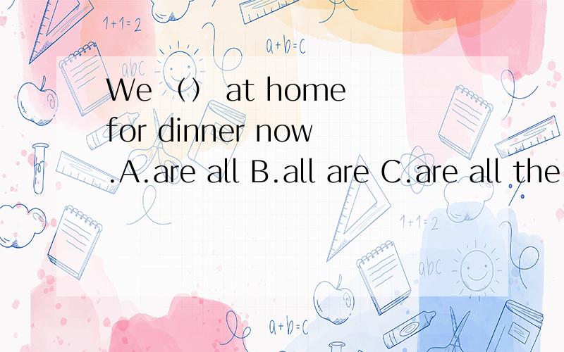 We （） at home for dinner now.A.are all B.all are C.are all the D.all of are