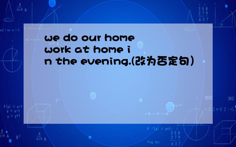 we do our homework at home in the evening.(改为否定句）