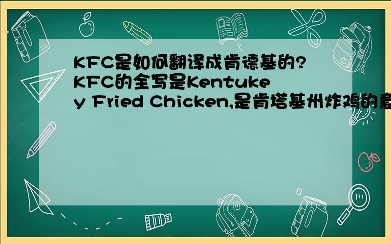 KFC是如何翻译成肯德基的?KFC的全写是Kentukey Fried Chicken,是肯塔基州炸鸡的意思,为什么翻译成肯德基呢?也不像音译啊.