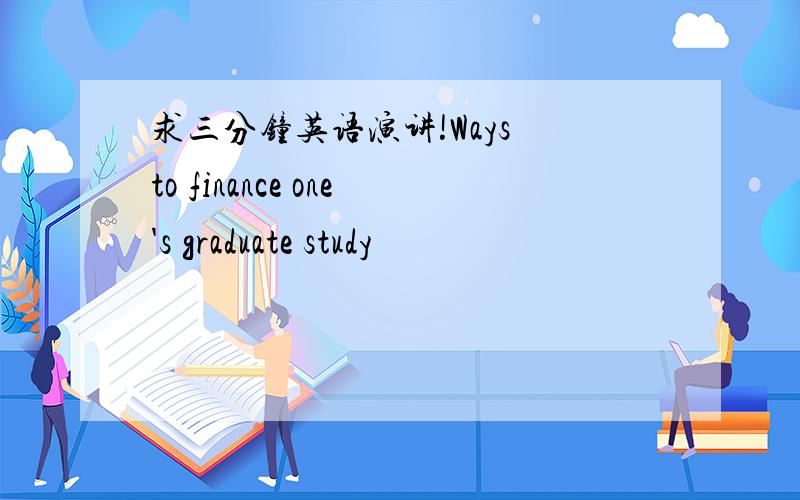 求三分钟英语演讲!Ways to finance one's graduate study