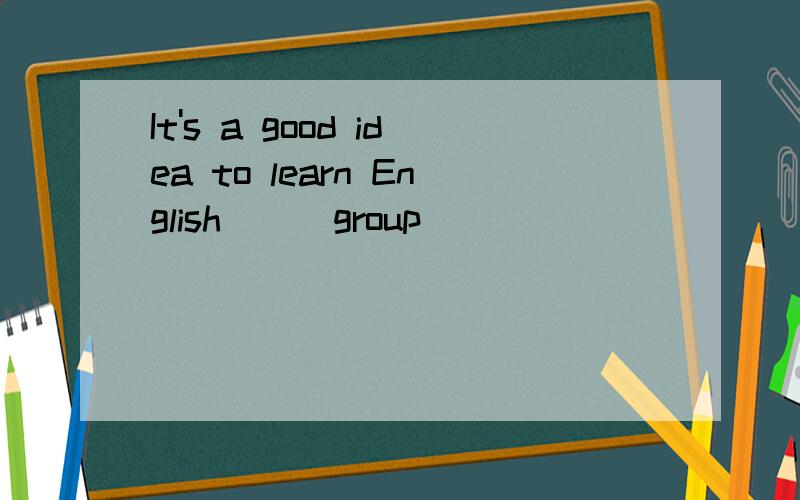 It's a good idea to learn English () group