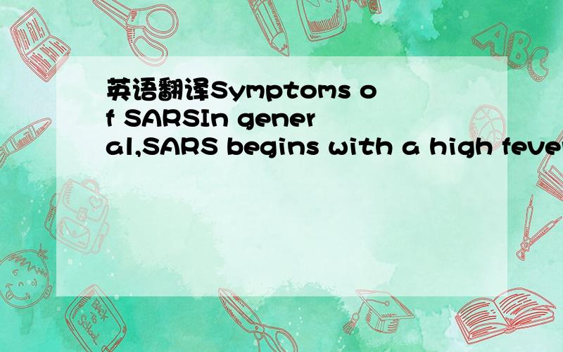 英语翻译Symptoms of SARSIn general,SARS begins with a high fever (temperature greater than 100.4°F [>38.0°C]).Other symptoms may include headache,an overall feeling of discomfort,and body aches.Some people also have mild respiratory symptoms at