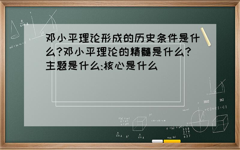邓小平理论形成的历史条件是什么?邓小平理论的精髓是什么?主题是什么:核心是什么