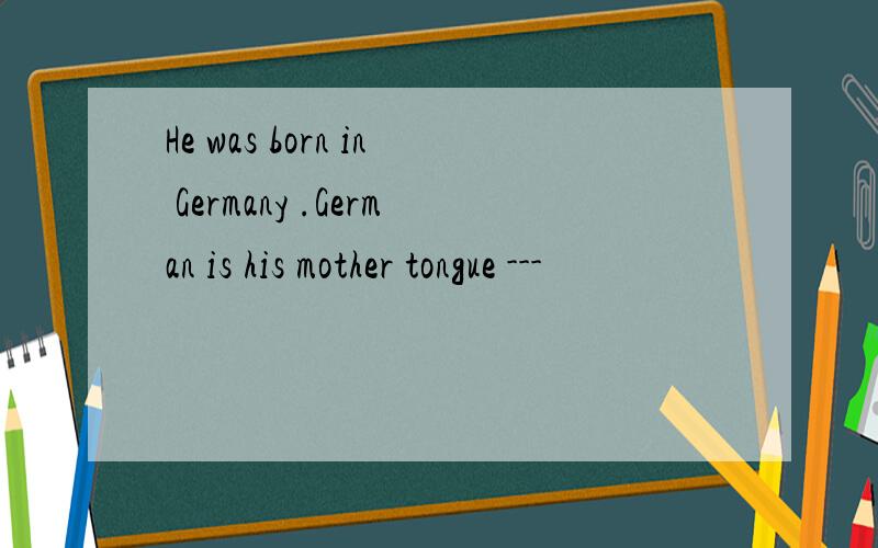 He was born in Germany .German is his mother tongue ---