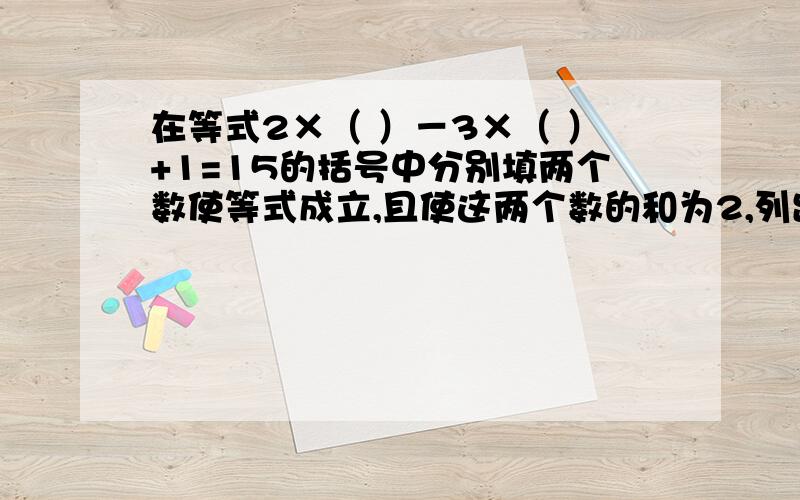 在等式2×（ ）－3×（ ）+1=15的括号中分别填两个数使等式成立,且使这两个数的和为2,列出方程