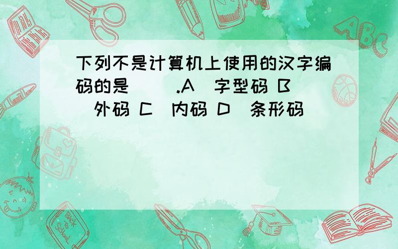 下列不是计算机上使用的汉字编码的是（ ）.A．字型码 B．外码 C．内码 D．条形码