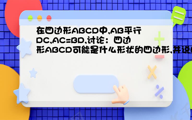 在四边形ABCD中,AB平行DC,AC=BD,讨论：四边形ABCD可能是什么形状的四边形,并说明你的理由