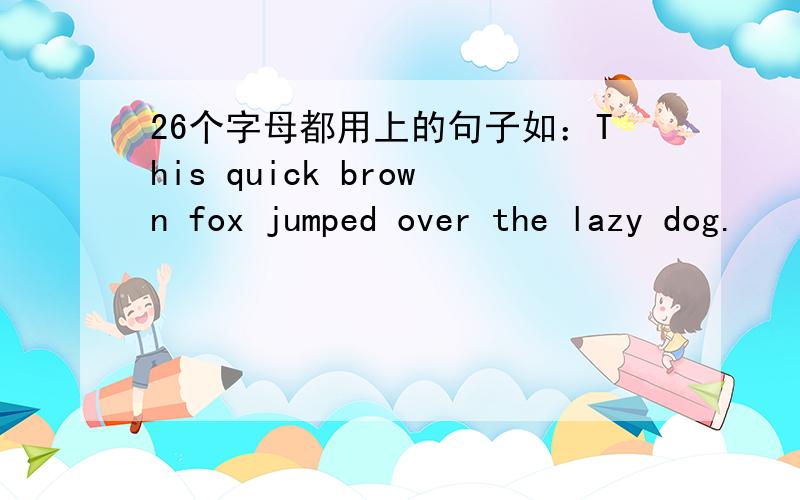 26个字母都用上的句子如：This quick brown fox jumped over the lazy dog.