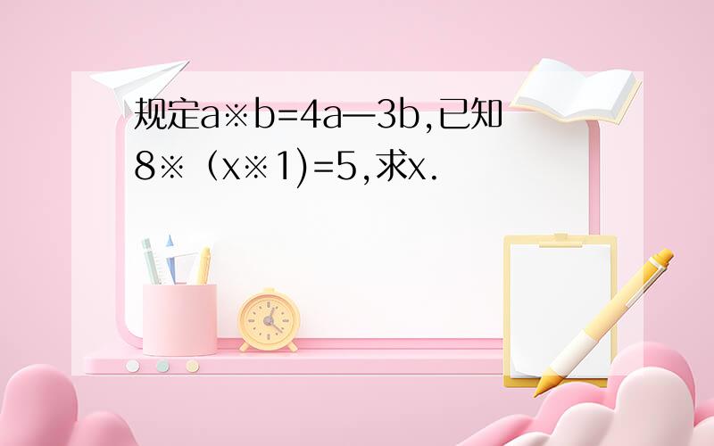 规定a※b=4a—3b,已知8※（x※1)=5,求x.