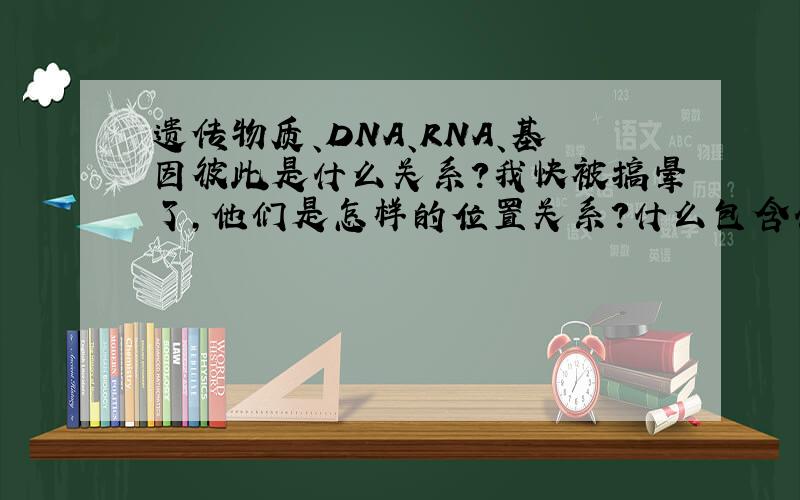 遗传物质、DNA、RNA、基因彼此是什么关系?我快被搞晕了,他们是怎样的位置关系?什么包含什么?谁来帮我啊