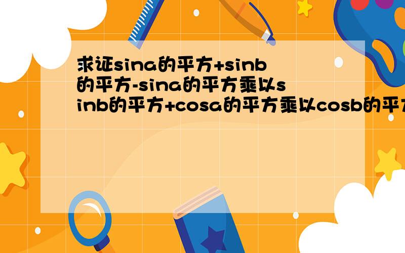 求证sina的平方+sinb的平方-sina的平方乘以sinb的平方+cosa的平方乘以cosb的平方=1