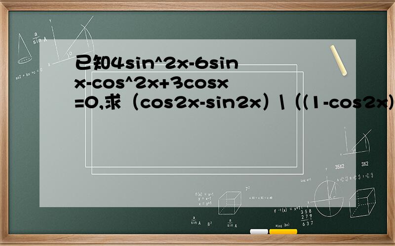 已知4sin^2x-6sinx-cos^2x+3cosx=0,求（cos2x-sin2x）\（(1-cos2x)(1-tan2x)）的值