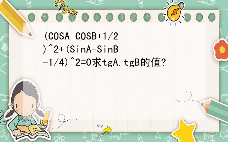 (COSA-COSB+1/2)^2+(SinA-SinB-1/4)^2=0求tgA.tgB的值?