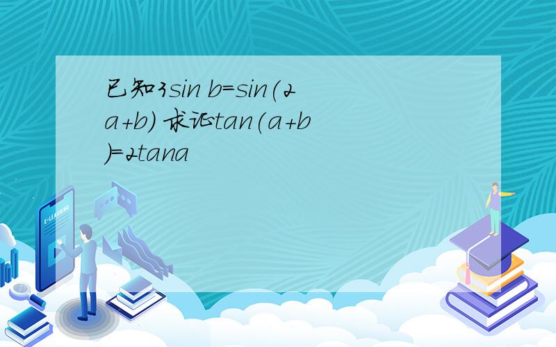 已知3sin b=sin(2a+b) 求证tan(a+b)=2tana