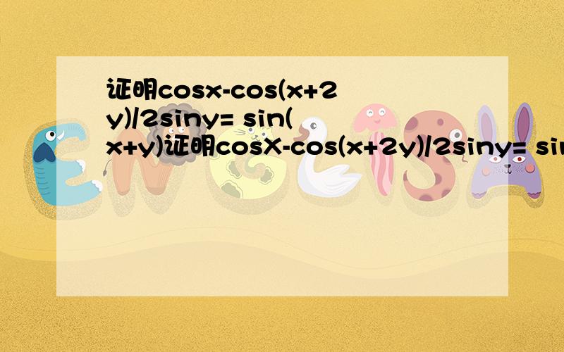 证明cosx-cos(x+2y)/2siny= sin(x+y)证明cosX-cos(x+2y)/2siny= sin(x+y)